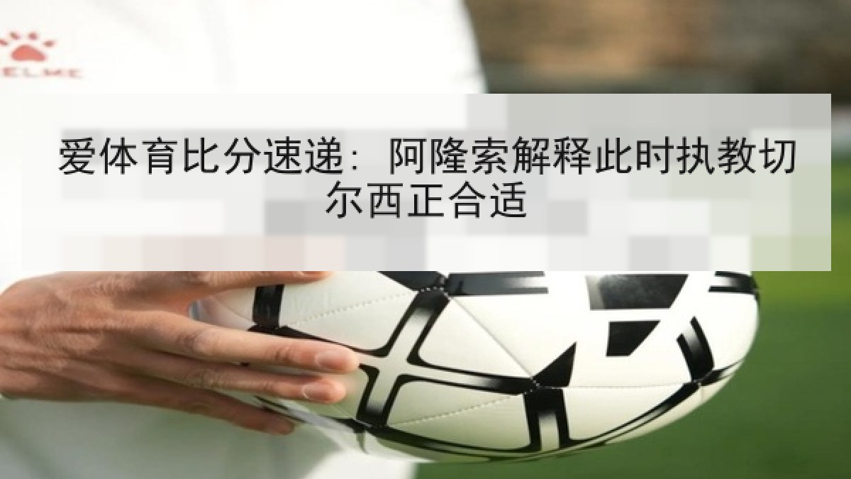 爱体育比分速递: 阿隆索解释此时执教切尔西正合适