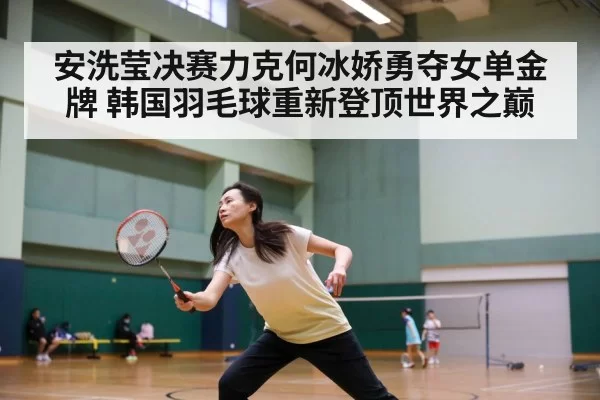 安洗莹决赛力克何冰娇勇夺女单金牌 韩国羽毛球重新登顶世界之巅