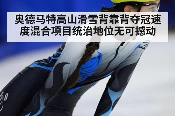 奥德马特高山滑雪背靠背夺冠速度混合项目统治地位无可撼动